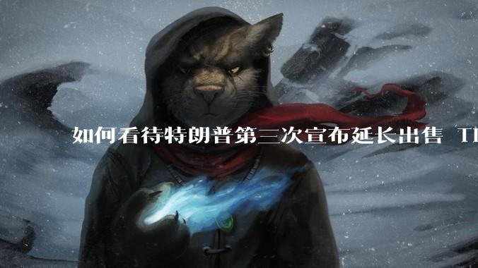 如何看待特朗普第三次宣布延长出售 Tiktok 的时限？美方此举背后有哪些考量？
